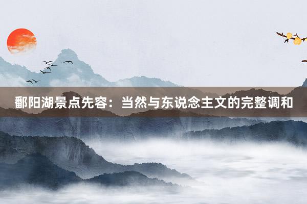 鄱阳湖景点先容:当然与东说念主文的完整调和