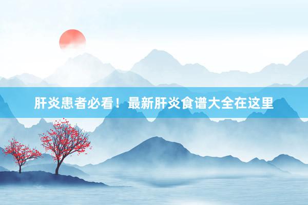 肝炎患者必看!最新肝炎食谱大全在这里