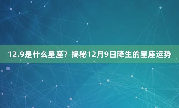 12.9是什么星座?揭秘12月9日降生的星座运势