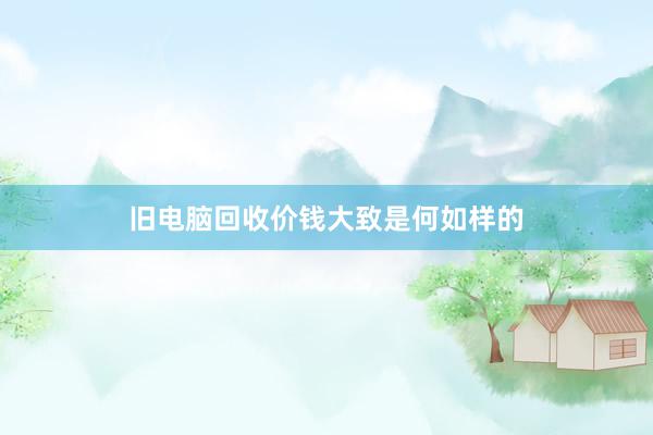 旧电脑回收价钱大致是何如样的