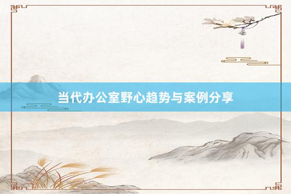 当代办公室野心趋势与案例分享