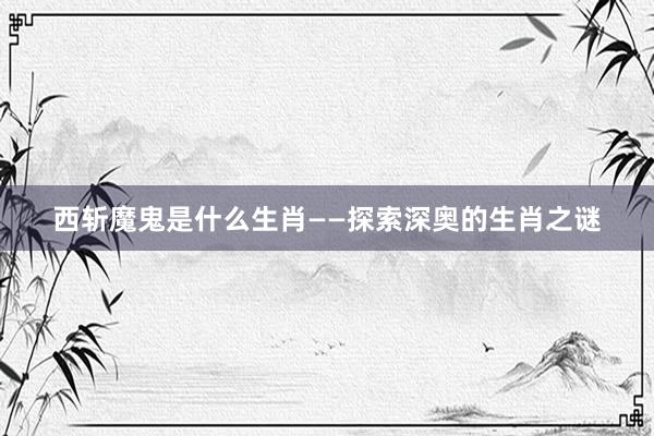 西斩魔鬼是什么生肖——探索深奥的生肖之谜