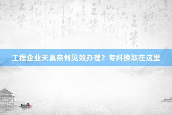 工程企业天禀奈何见效办理?专科换取在这里